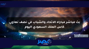 بث مباشر مباراة الاتحاد والشباب في نصف نهائي كأس الملك السعودي اليوم